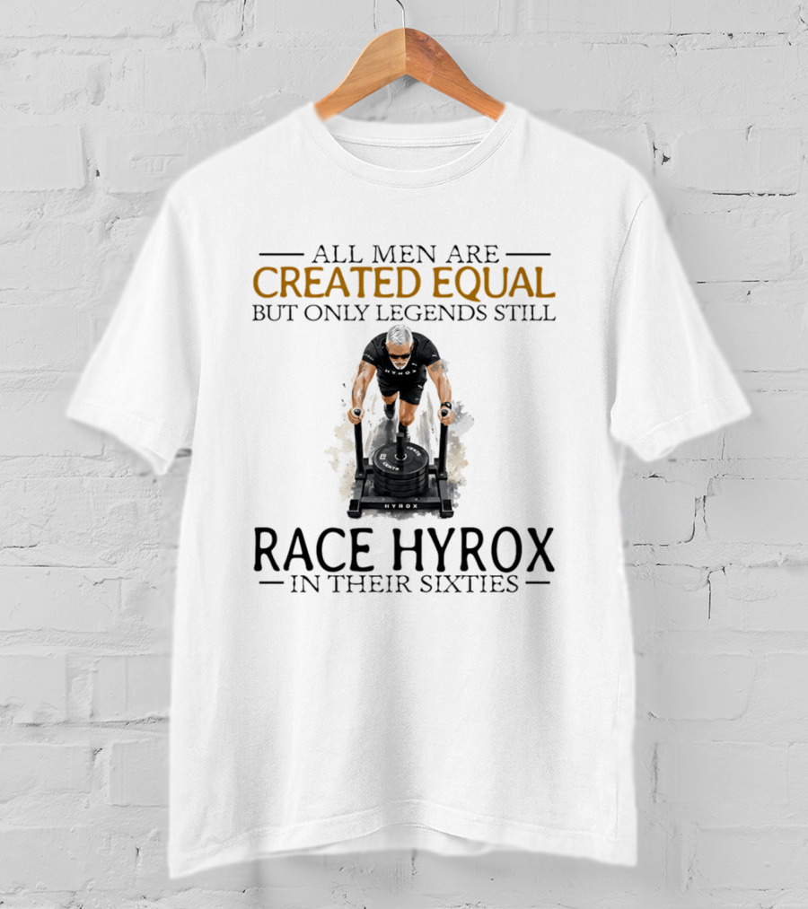 All Men Are Created Equal But Only Legends Still Race Hyrox In Their Sixties Fitness Motivation T-Shirt