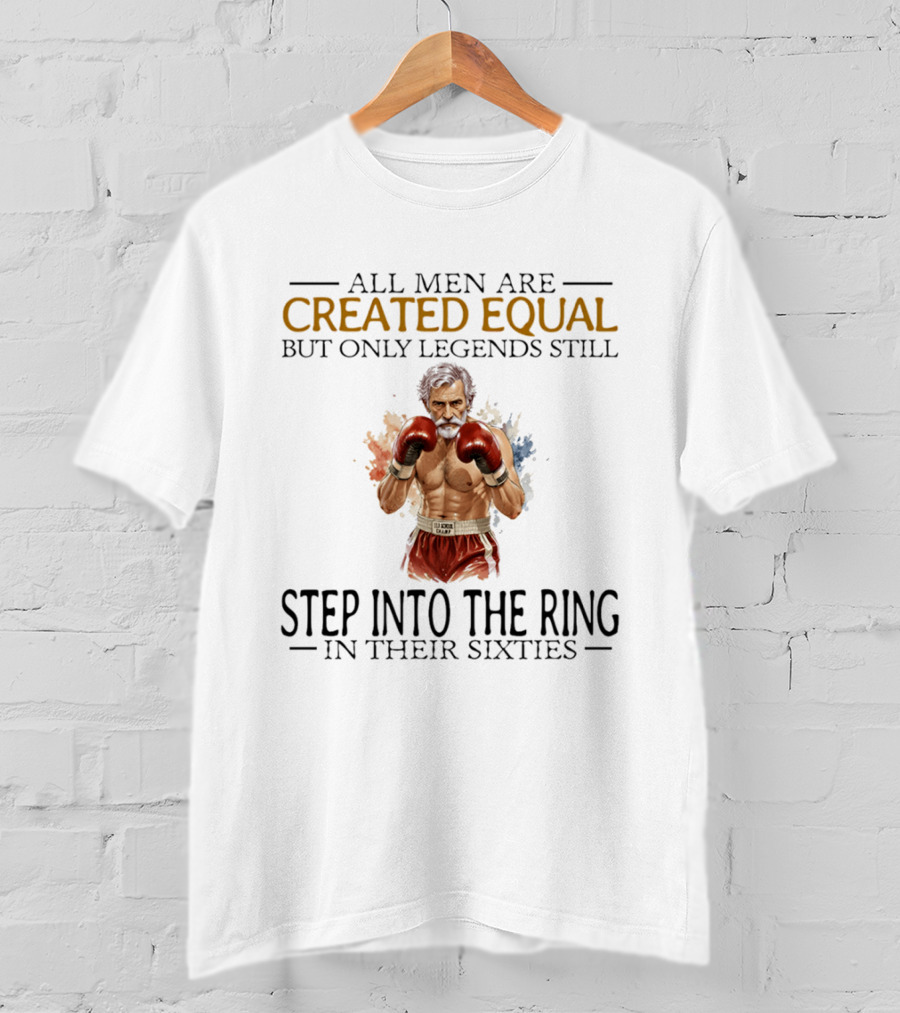 All Men Are Created Equal But Only Legends Still Step Into The Ring In Their Sixties T-Shirt