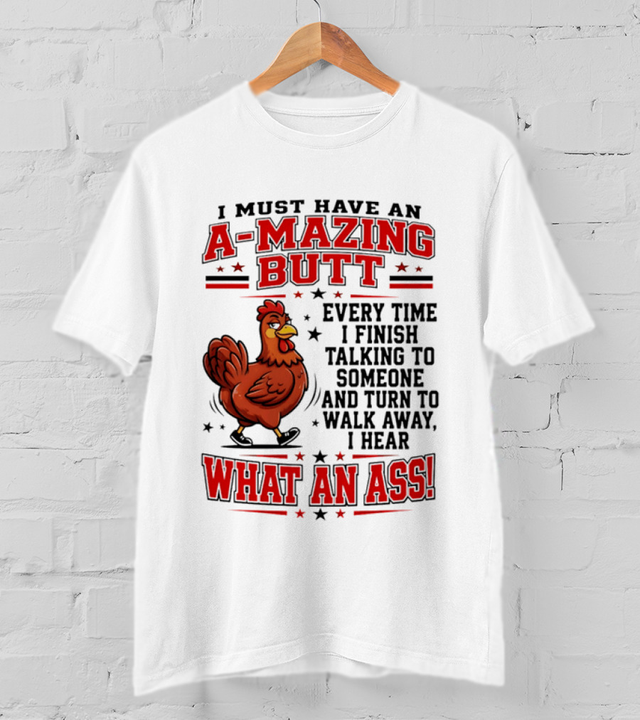 I Must Have An A Mazing Butt Every Time I Finish Talking To Someone And Turn To Walk Away I Hear What An Ass Chicken T-Shirt