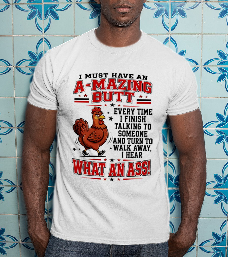 I Must Have An A Mazing Butt Every Time I Finish Talking To Someone And Turn To Walk Away I Hear What An Ass Chicken T-Shirt
