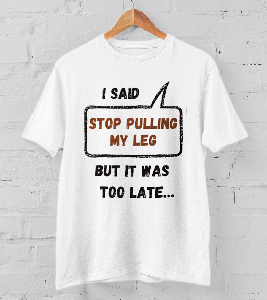 I Said Stop Pulling My Leg But It Was Too Late Playful Humor T-Shirt