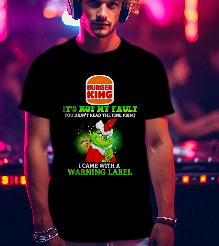 Burger King Grinch It's Not My Fault You Didn't Read The Fine Print I Came With A Warning Label T-Shirt