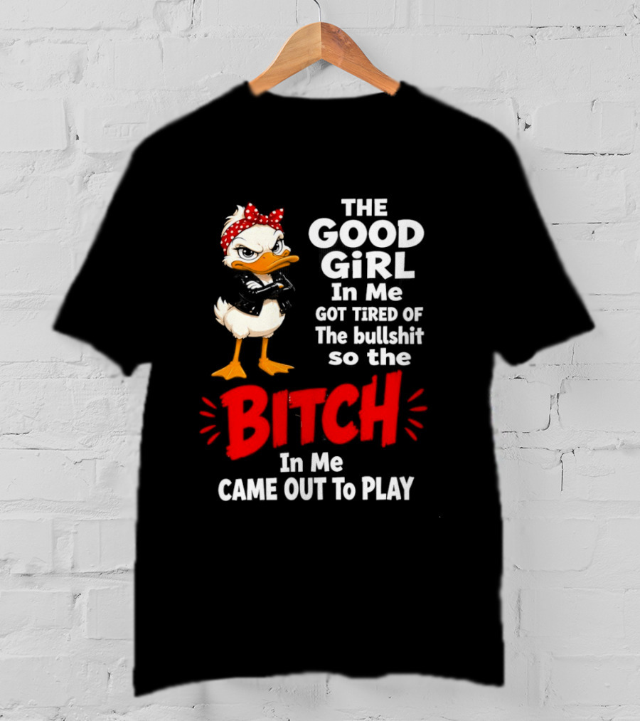 Duck The Good Girl In Me Got Tired Of The Bullshit So The Bitch Came Out To Play T-Shirt