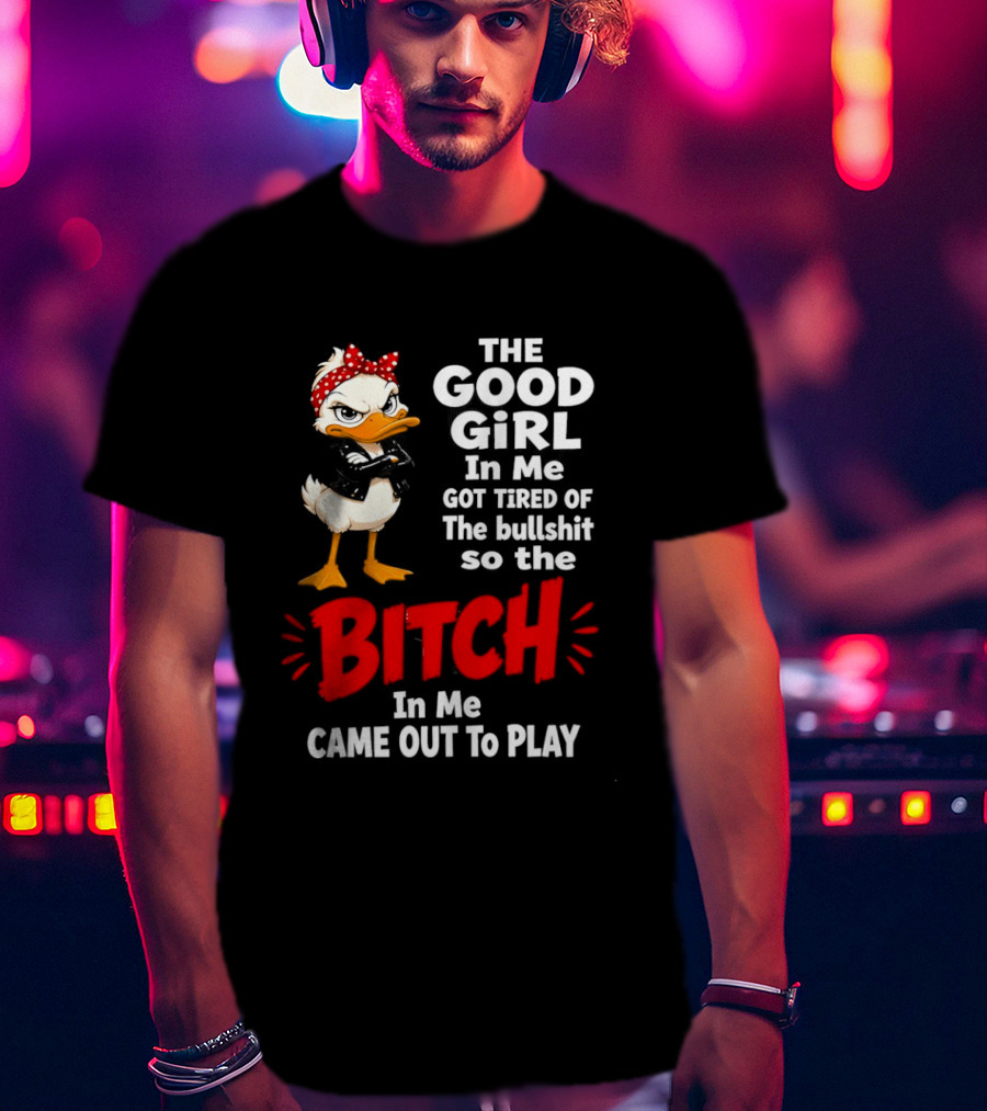 Duck The Good Girl In Me Got Tired Of The Bullshit So The Bitch Came Out To Play T-Shirt