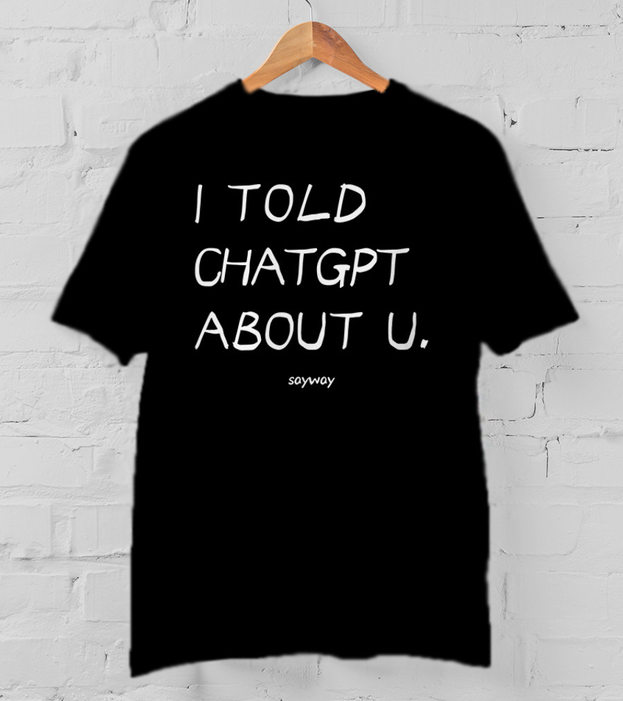 I Told ChatGPT About U Sayway Artificial Intelligence Humor T-Shirt
