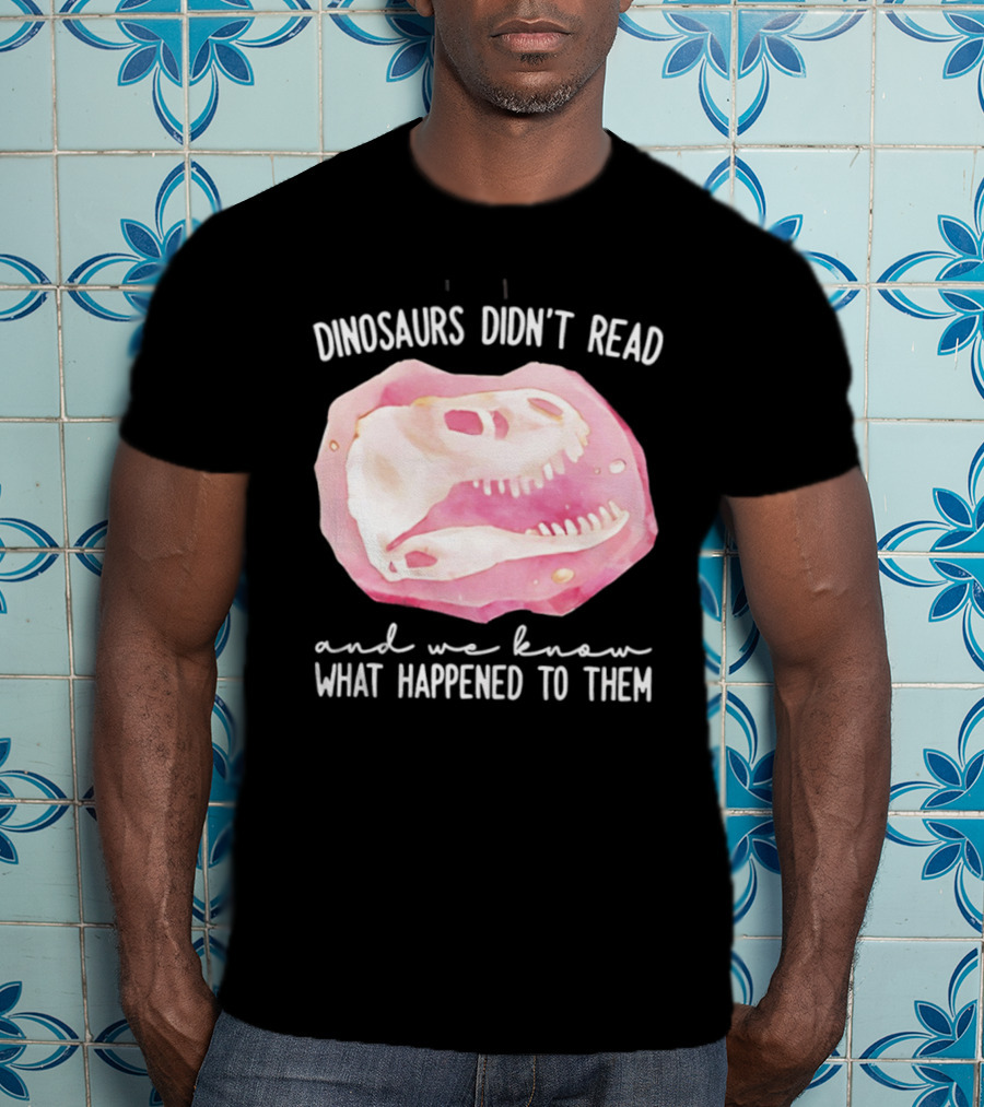 Dinosaurs Didn't Read And We Know What Happened To Them Skull T-Shirt