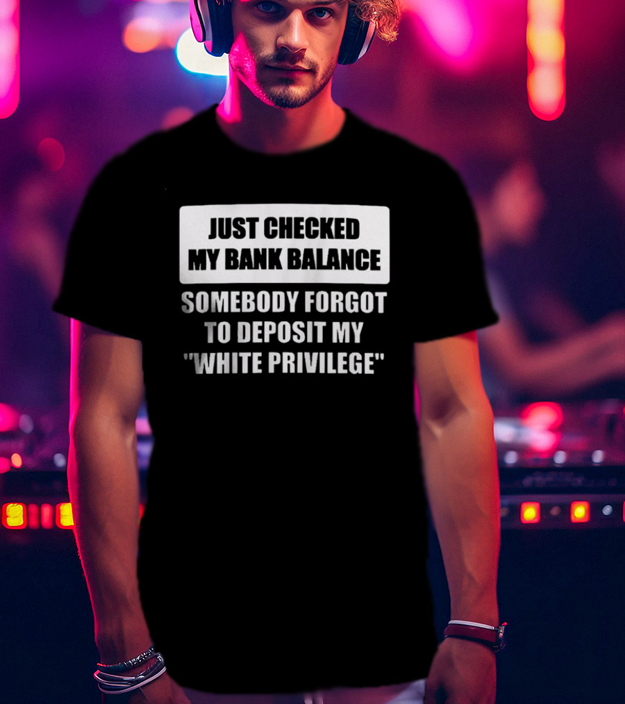 Just Checked My Bank Balance Somebody Forgot To Deposit My White Privilege T-Shirt