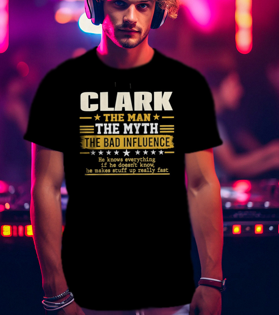 Clark The Man The Myth The Bad Influence He Knows Everything Makes Stuff Up Fast T-Shirt