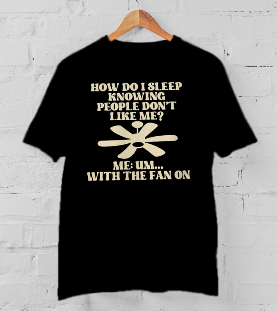 How Do I Sleep Knowing People Don't Like Me Me Um With The Fan On T-Shirt