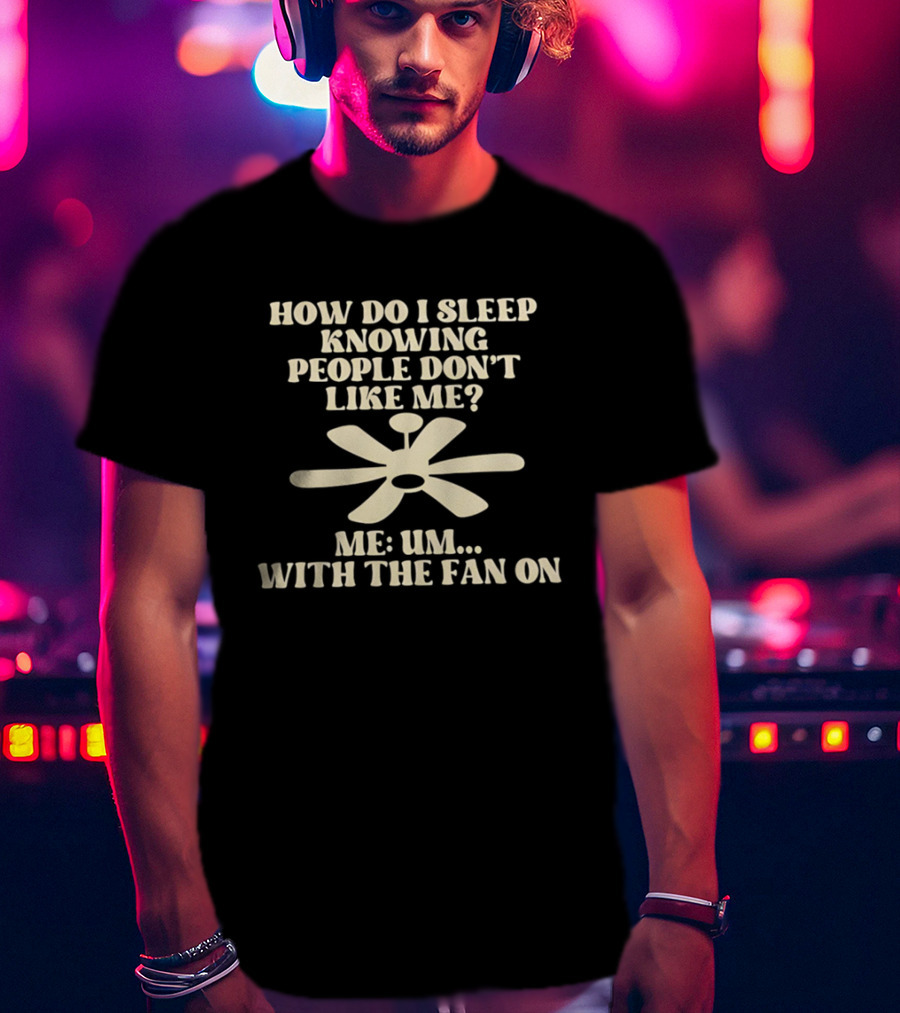 How Do I Sleep Knowing People Don't Like Me Me Um With The Fan On T-Shirt