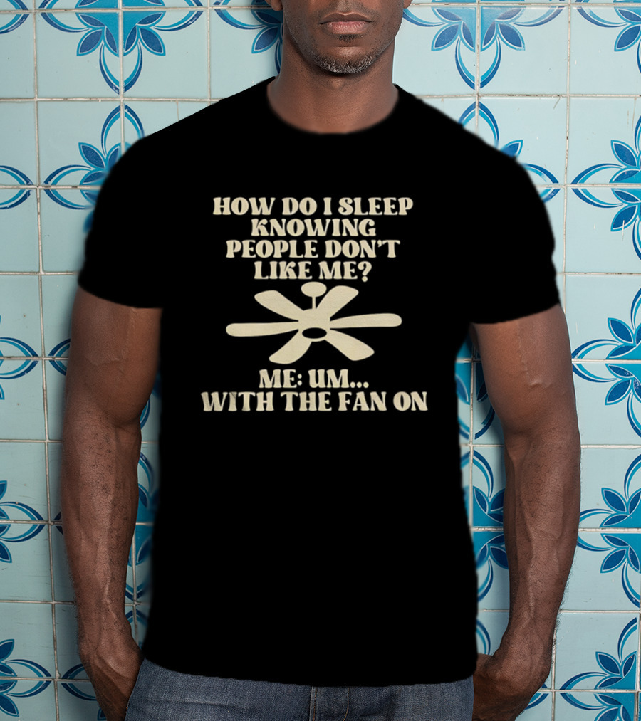 How Do I Sleep Knowing People Don't Like Me Me Um With The Fan On T-Shirt