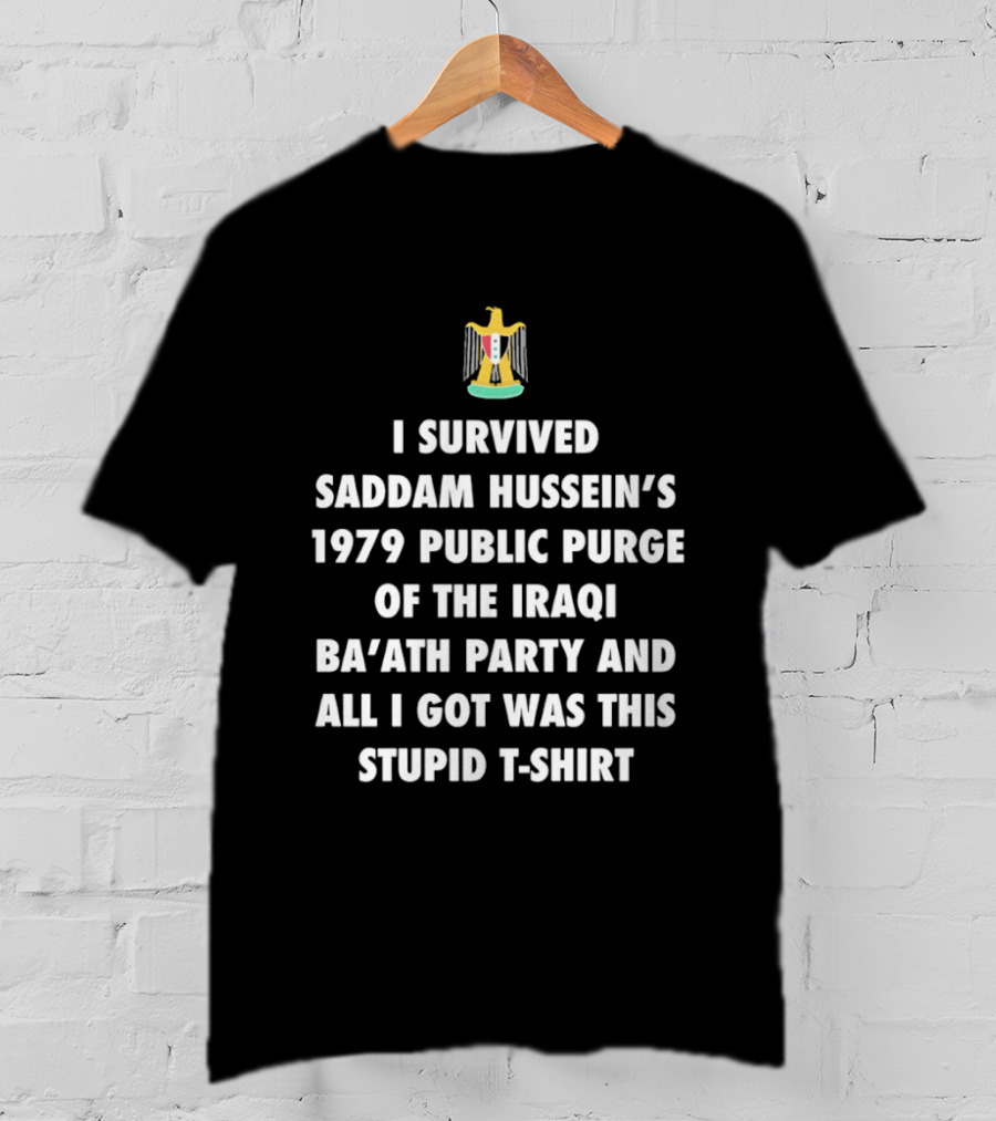 I Survived Saddam Hussein's 1979 Public Purge Of The Iraqi Ba'ath Party And All I Got Was This Stupid With Iraqi T-Shirt