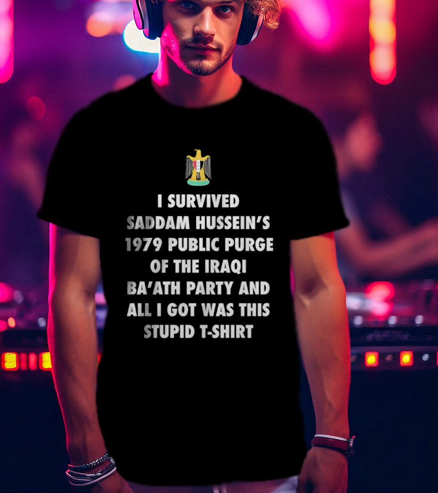 I Survived Saddam Hussein's 1979 Public Purge Of The Iraqi Ba'ath Party And All I Got Was This Stupid With Iraqi T-Shirt
