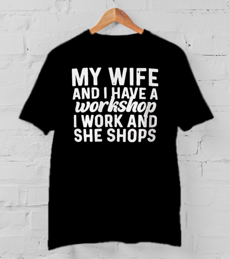 My Wife And I Have A Workshop I Work And She Shops T-Shirt