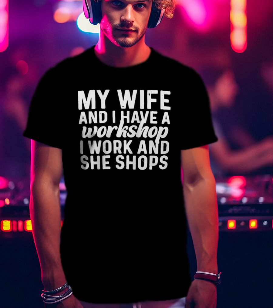 My Wife And I Have A Workshop I Work And She Shops T-Shirt