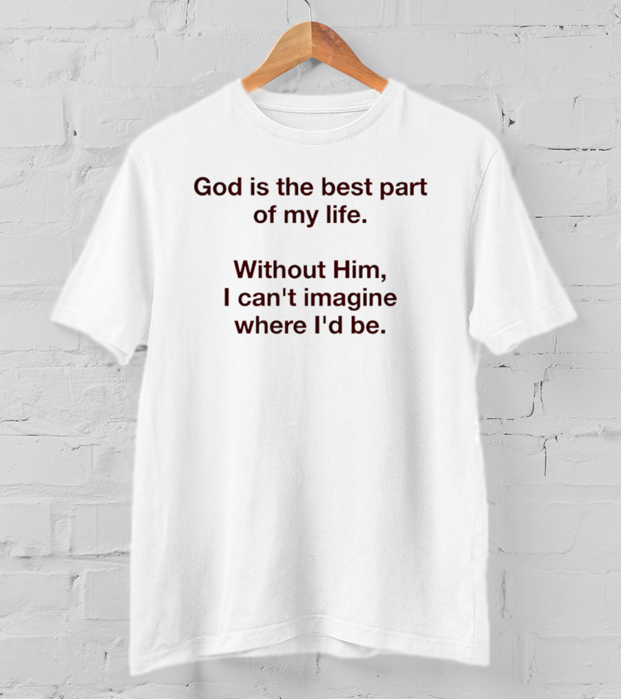 God Is The Best Part Of My Life Without Him I Can't Imagine Where I'd Be T-Shirt