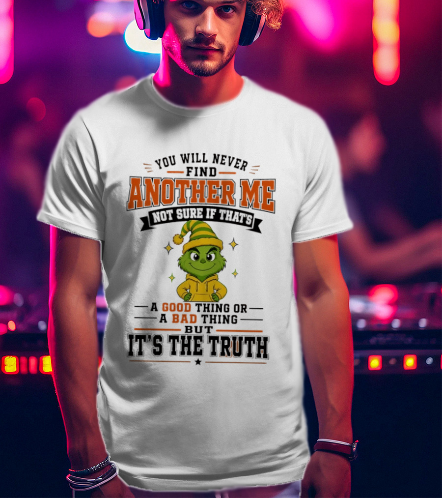 You Will Never Find Another Me Grinch Not Sure If That's A Good Thing Or A Bad Thing But It's The Truth T-Shirt