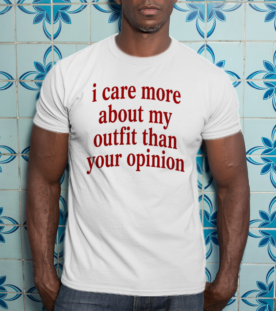 I Care More About My Outfit Than Your Opinion Bold Statement Fashion Priorities T-Shirt