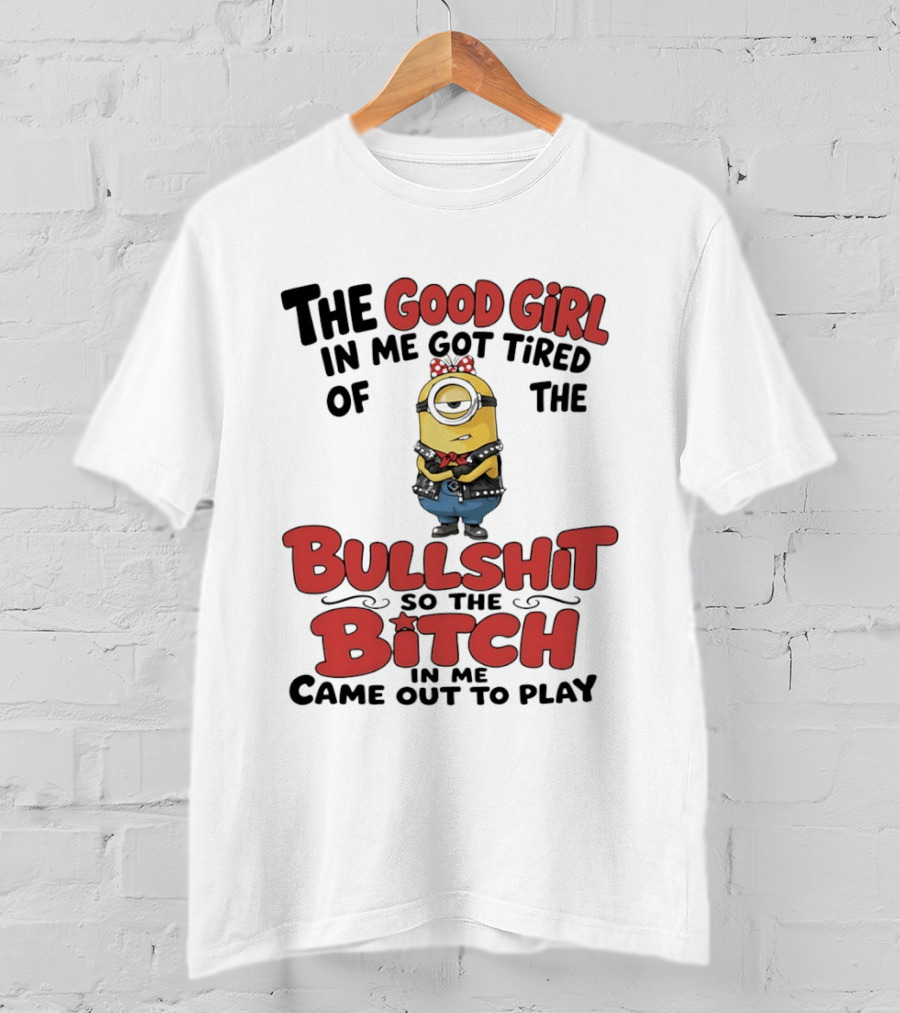 Minion The Good Girl In Me Got Tired Of The Bullshit So The Bitch Came Out To Play T-Shirt