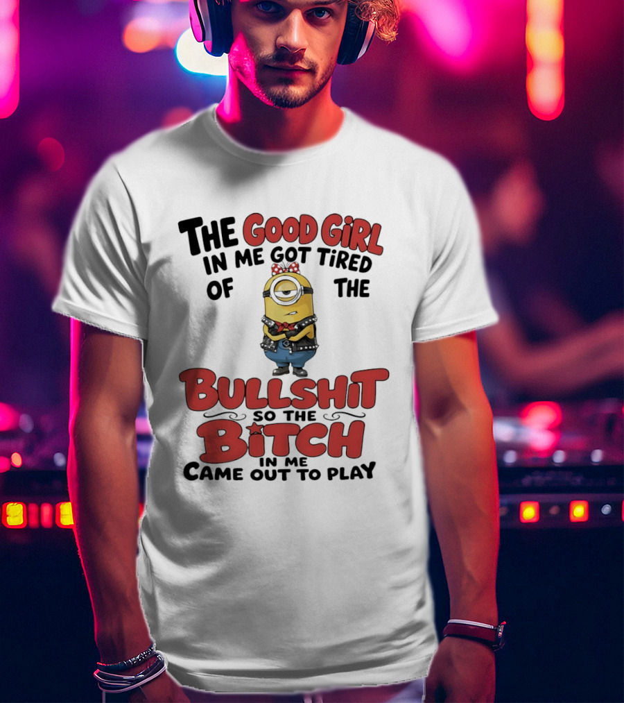 Minion The Good Girl In Me Got Tired Of The Bullshit So The Bitch Came Out To Play T-Shirt