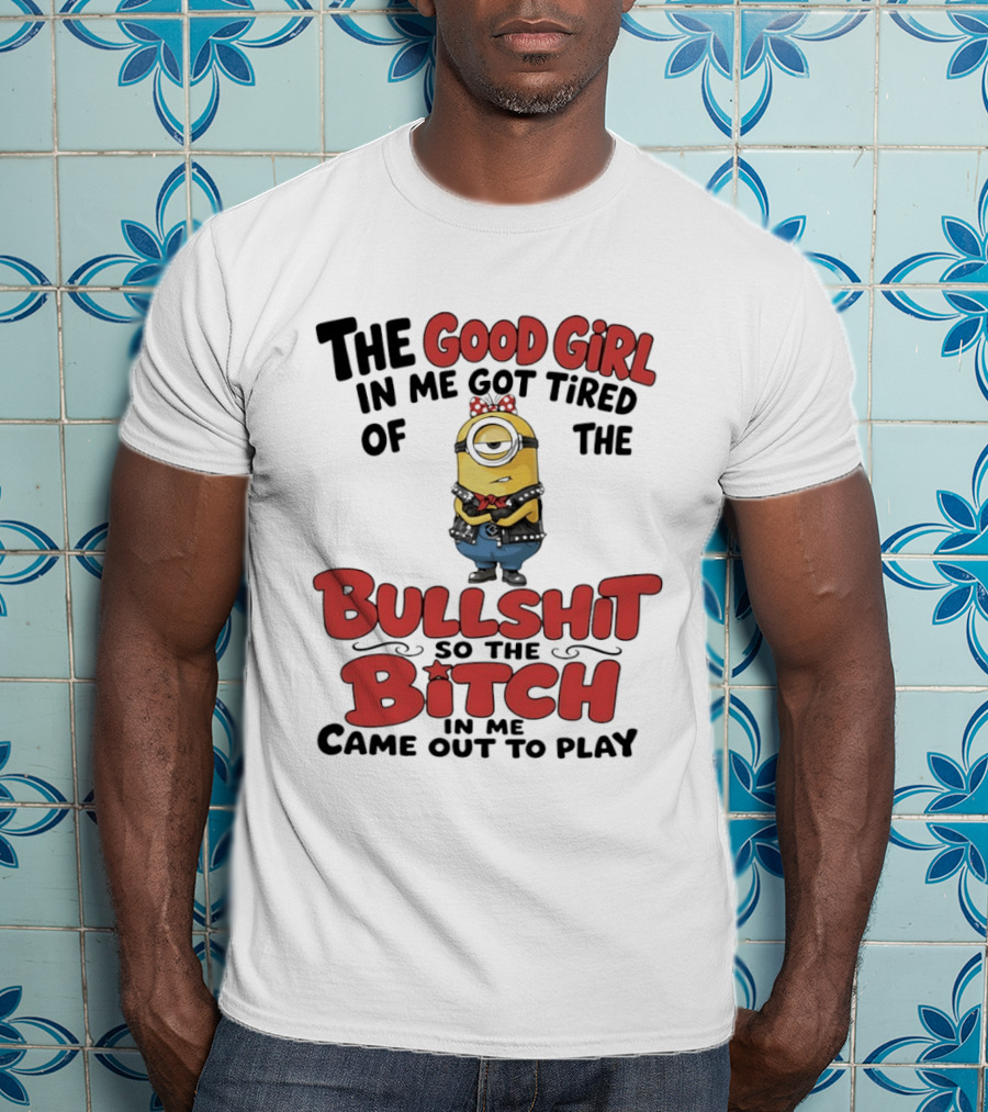 Minion The Good Girl In Me Got Tired Of The Bullshit So The Bitch Came Out To Play T-Shirt