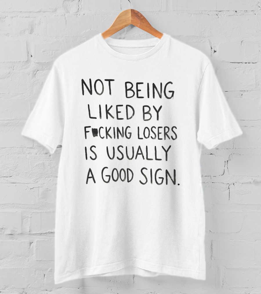 Not Being Liked By Fucking Losers Is Usually A Good Sign T-Shirt