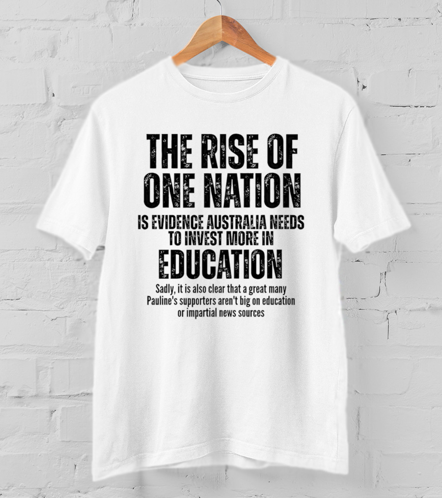 The Rise Of One Nation Is Evidence Australia Needs Education Investment Paulines Support Implies Lack Of Education Or Impartial News Sources T-Shirt