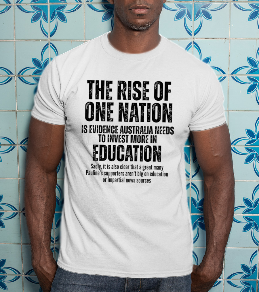 The Rise Of One Nation Is Evidence Australia Needs Education Investment Paulines Support Implies Lack Of Education Or Impartial News Sources T-Shirt