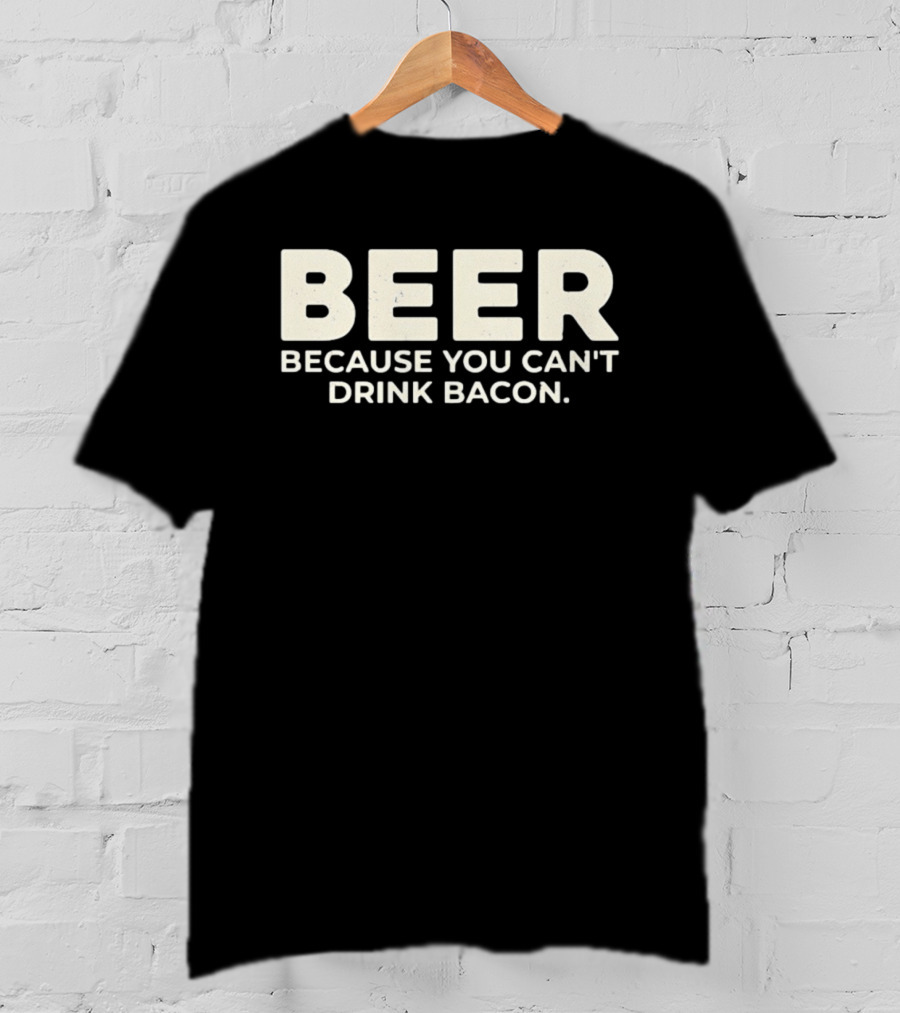 Beer Because You Can't Drink Bacon T-Shirt