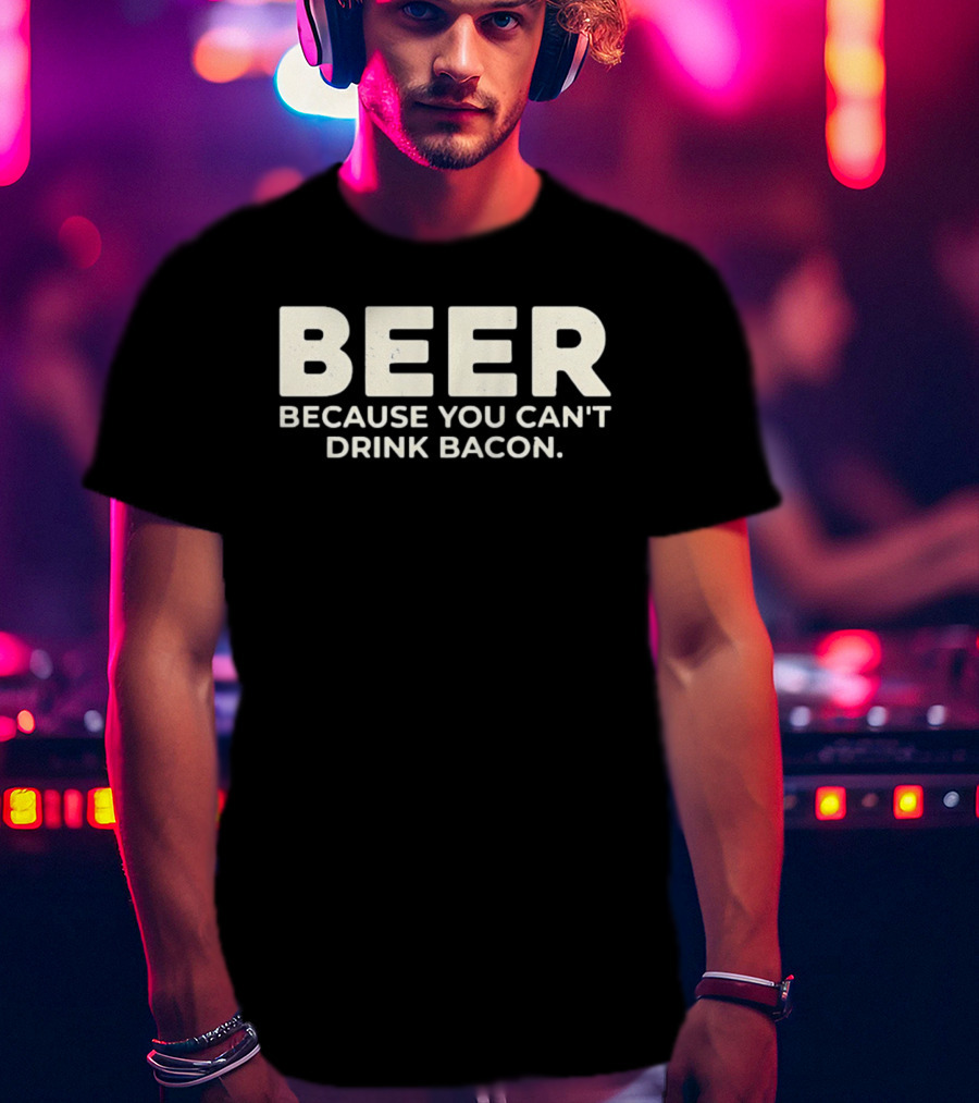 Beer Because You Can't Drink Bacon T-Shirt