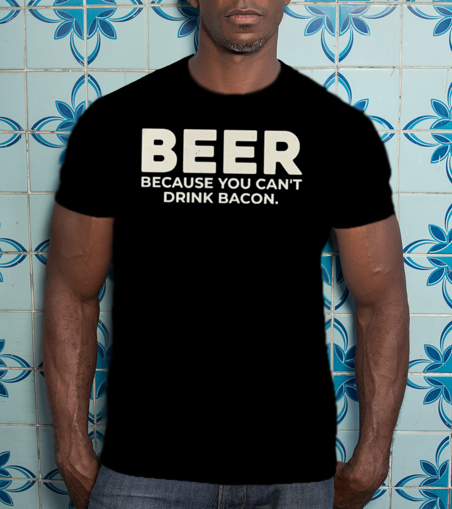 Beer Because You Can't Drink Bacon T-Shirt