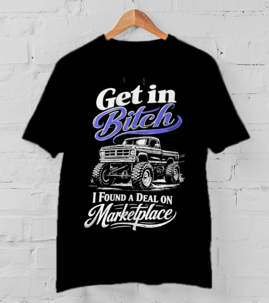 Get In Bitch I Found A Deal On Marketplace With Monster Truck Enthusiast Humor T-Shirt