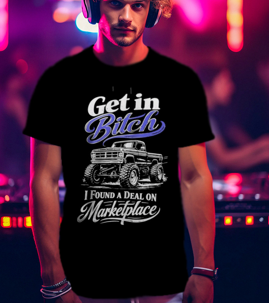 Get In Bitch I Found A Deal On Marketplace With Monster Truck Enthusiast Humor T-Shirt