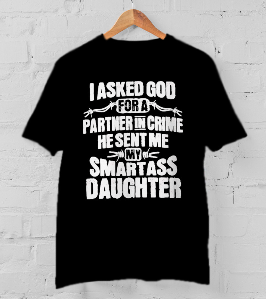 I Asked God For A Partner In Crime He Sent Me My Smartass Daughter T-Shirt