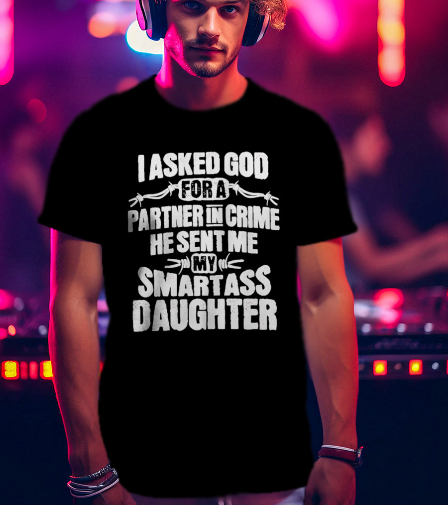 I Asked God For A Partner In Crime He Sent Me My Smartass Daughter T-Shirt