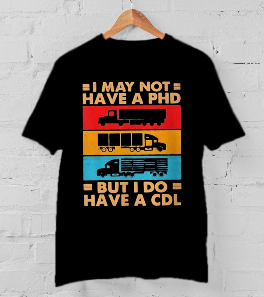 I May Not Have A PHD But I Do Have A CDL Truck Driver Recognition T-Shirt