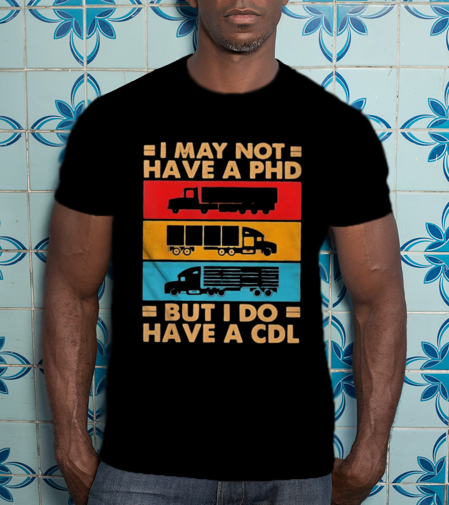 I May Not Have A PHD But I Do Have A CDL Truck Driver Recognition T-Shirt