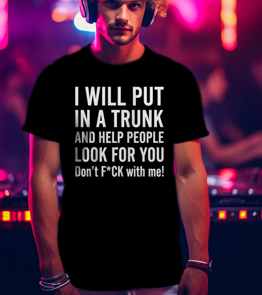 I Will Put In A Trunk And Help People Look For You Don't F*ck With Me T-Shirt