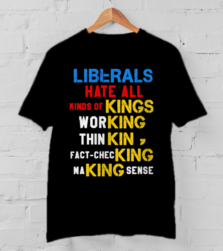 Liberals Hate All Kinds Of Kings Working Thinking Fact Checking Making Sense T-Shirt