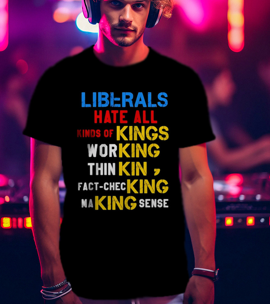 Liberals Hate All Kinds Of Kings Working Thinking Fact Checking Making Sense T-Shirt