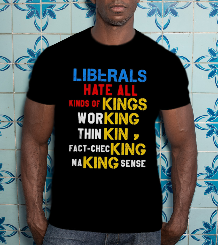 Liberals Hate All Kinds Of Kings Working Thinking Fact Checking Making Sense T-Shirt