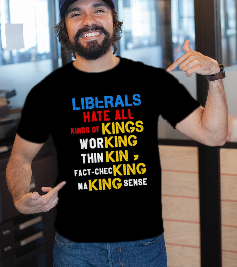Liberals Hate All Kinds Of Kings Working Thinking Fact Checking Making Sense T-Shirt