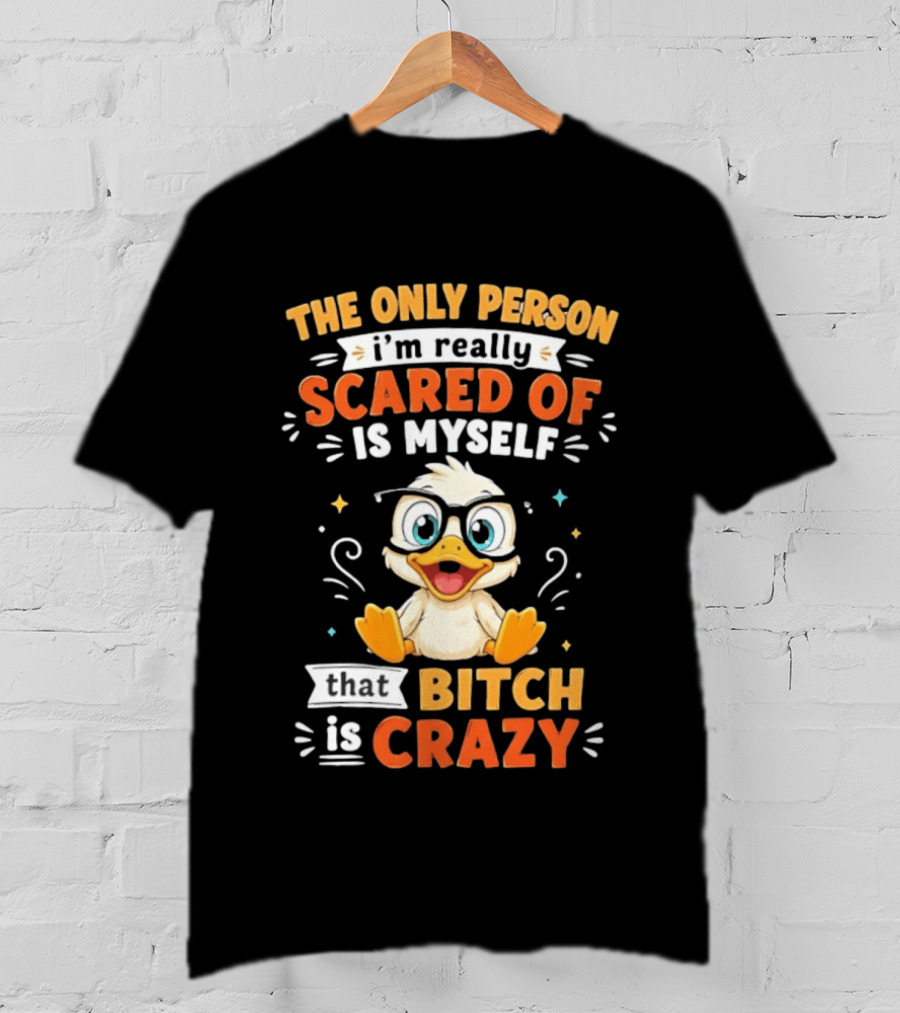 The Only Person I'm Really Scared Of Is Myself That Bitch Is Crazy Duck T-Shirt