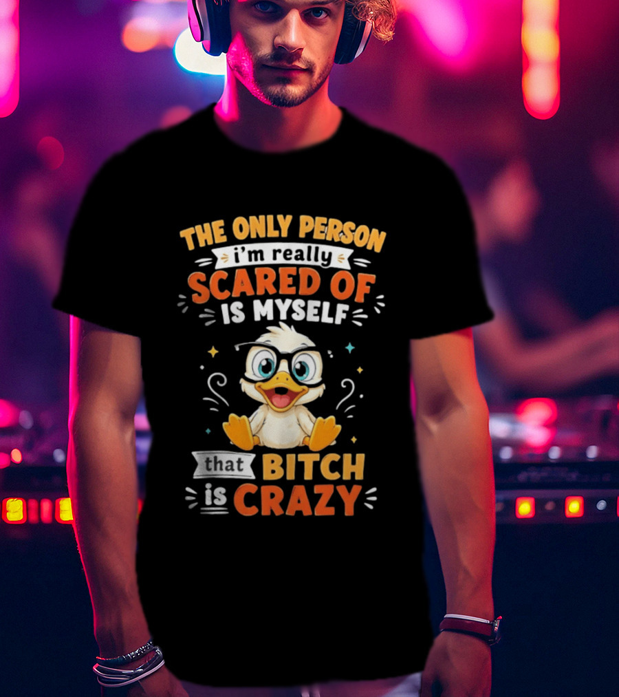 The Only Person I'm Really Scared Of Is Myself That Bitch Is Crazy Duck T-Shirt