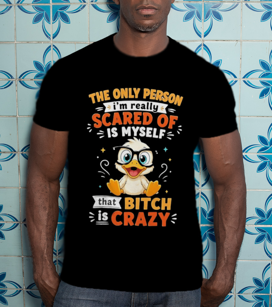 The Only Person I'm Really Scared Of Is Myself That Bitch Is Crazy Duck T-Shirt