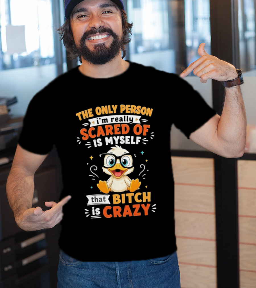 The Only Person I'm Really Scared Of Is Myself That Bitch Is Crazy Duck T-Shirt