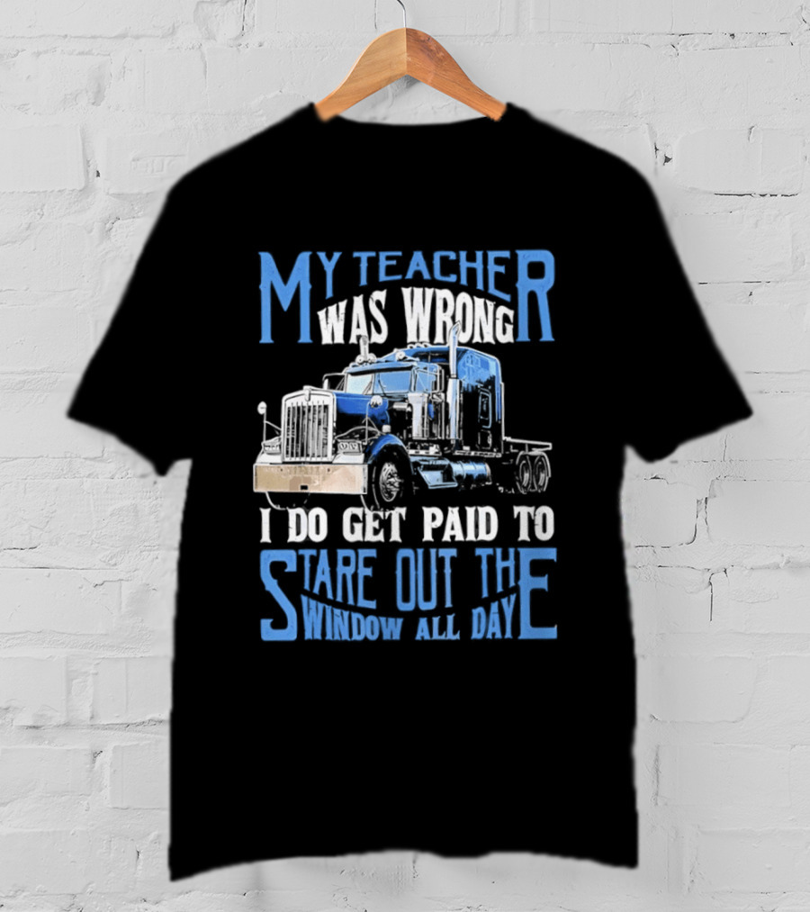 My Teacher Was Wrong I Do Get Paid To Stare Out The Window All Day Truck T-Shirt