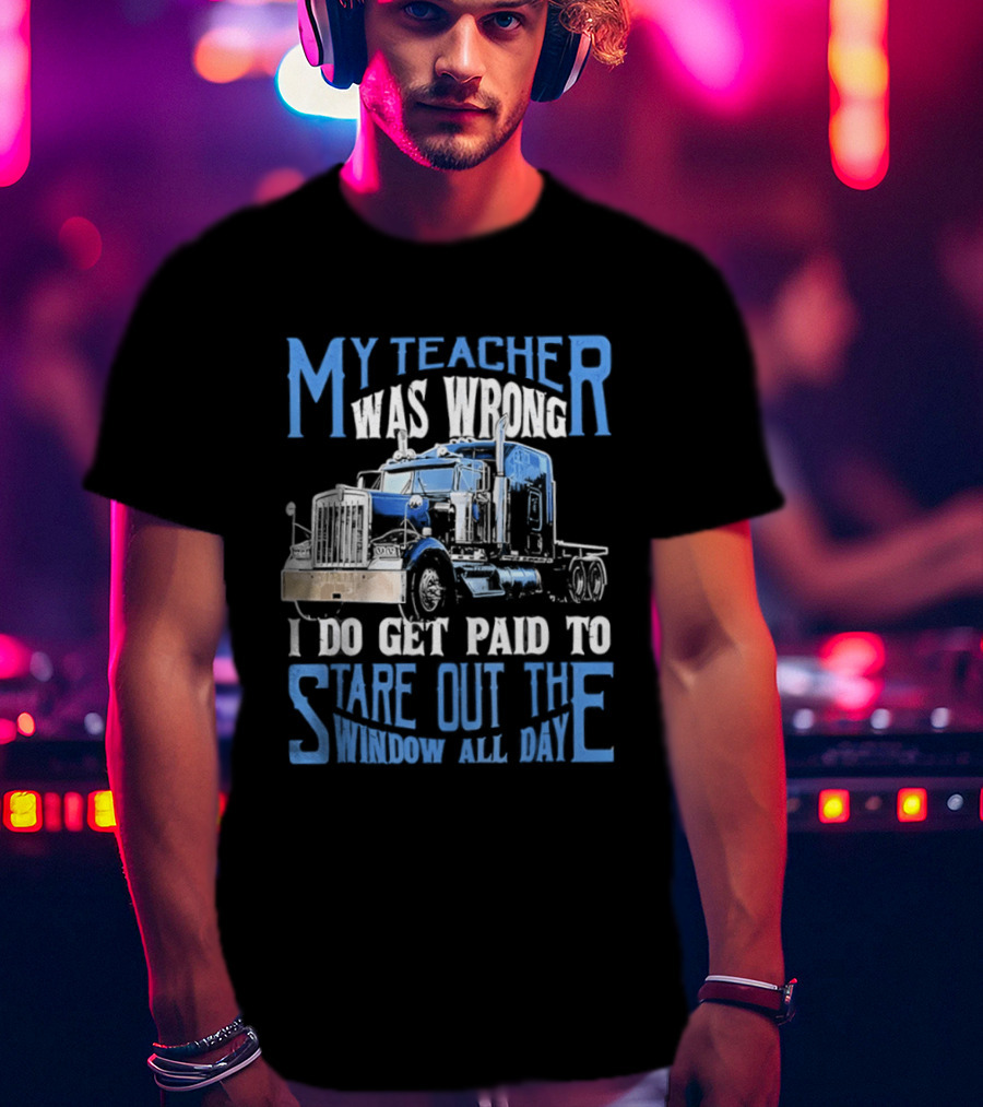 My Teacher Was Wrong I Do Get Paid To Stare Out The Window All Day Truck T-Shirt
