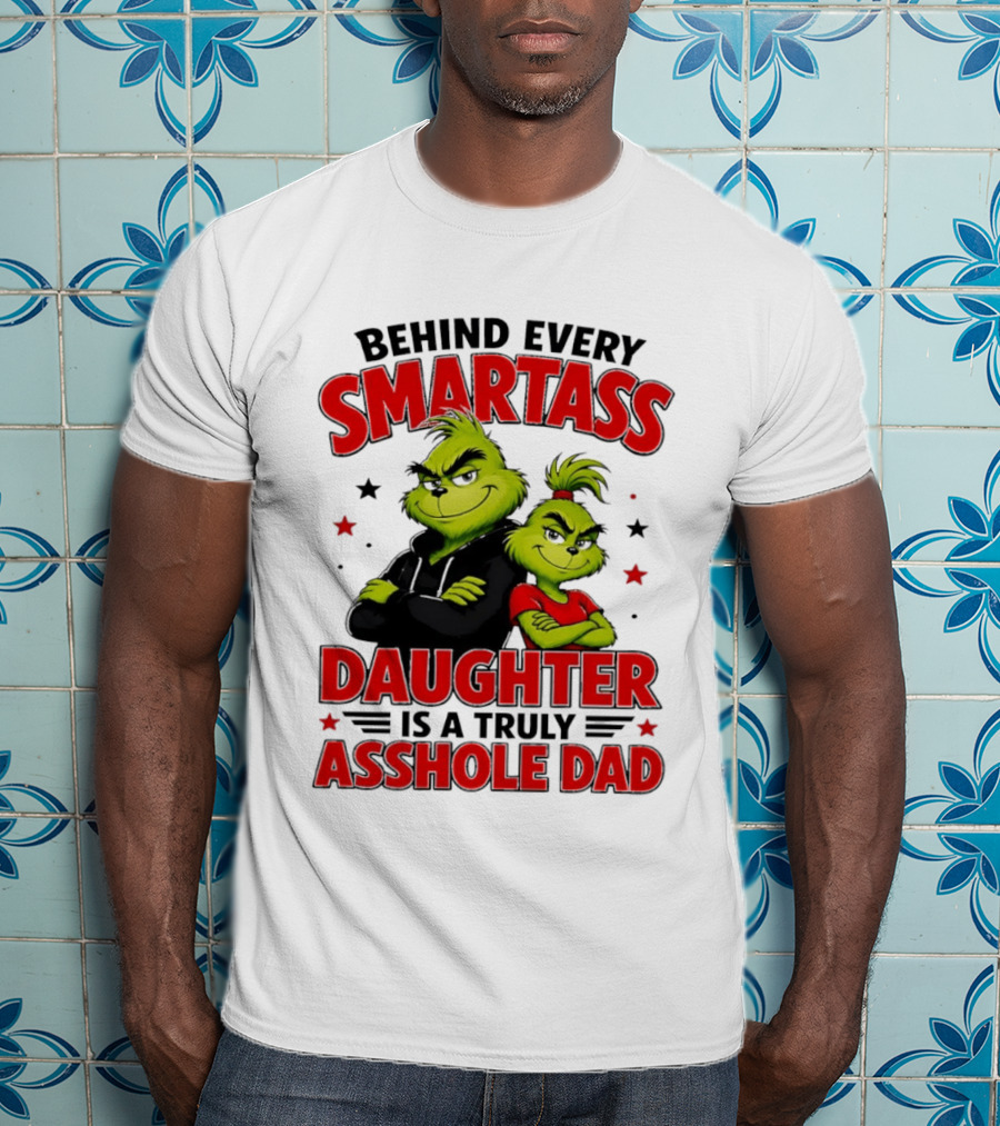 Behind Every Smartass Daughter Is A Truly Asshole Dad Grinch Family Humor T-Shirt