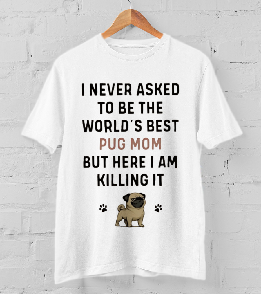 I Never Asked To Be The World's Best Pug Mom But Here I Am Killing It T-Shirt